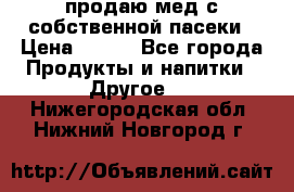 продаю мед с собственной пасеки › Цена ­ 250 - Все города Продукты и напитки » Другое   . Нижегородская обл.,Нижний Новгород г.